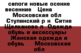 сапоги новые осенне-весенние › Цена ­ 1 500 - Московская обл., Ступинский р-н, Ситне-Щелканово п. Одежда, обувь и аксессуары » Женская одежда и обувь   . Московская обл.